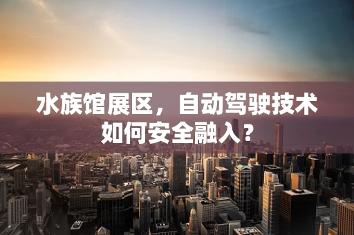 水族馆展区，自动驾驶技术如何安全融入？