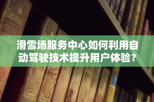 滑雪场服务中心如何利用自动驾驶技术提升用户体验？