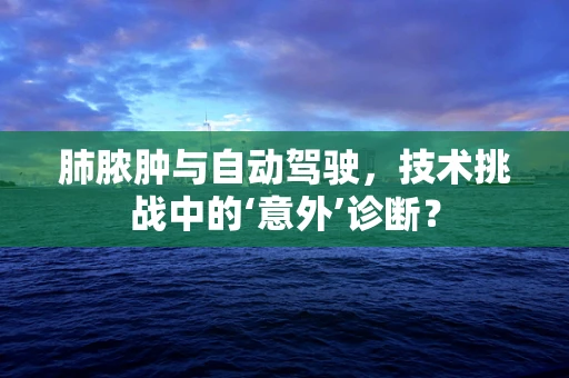 肺脓肿与自动驾驶，技术挑战中的‘意外’诊断？