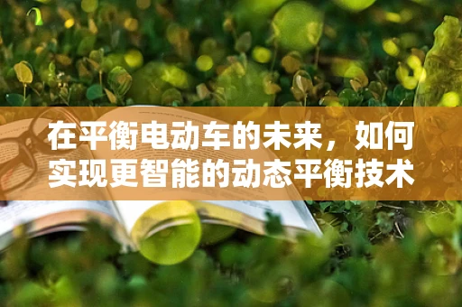 在平衡电动车的未来，如何实现更智能的动态平衡技术？