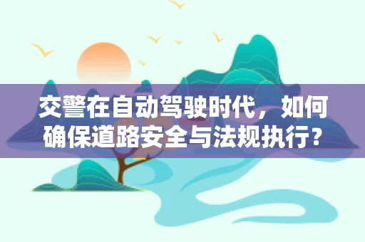 交警在自动驾驶时代，如何确保道路安全与法规执行？