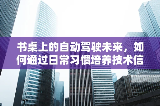 书桌上的自动驾驶未来，如何通过日常习惯培养技术信任？