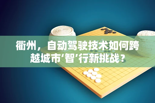 衢州，自动驾驶技术如何跨越城市‘智’行新挑战？