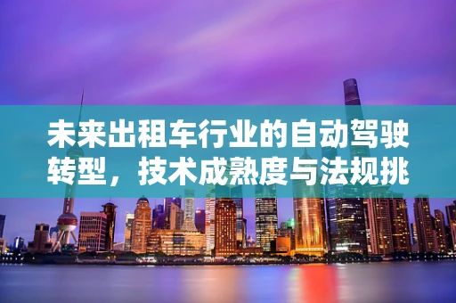 未来出租车行业的自动驾驶转型，技术成熟度与法规挑战并存的探索