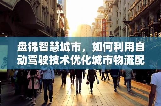 盘锦智慧城市，如何利用自动驾驶技术优化城市物流配送？