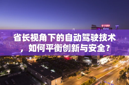 省长视角下的自动驾驶技术，如何平衡创新与安全？