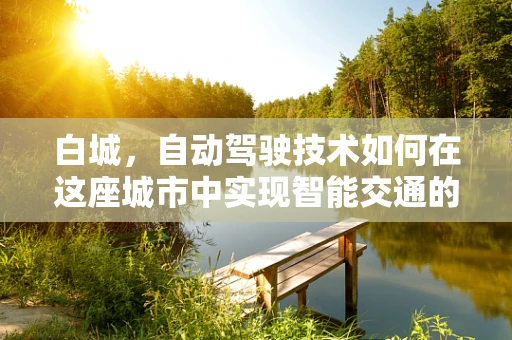 白城，自动驾驶技术如何在这座城市中实现智能交通的未来？