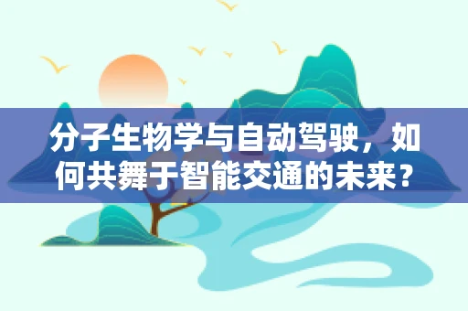 分子生物学与自动驾驶，如何共舞于智能交通的未来？