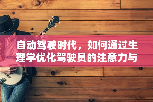 自动驾驶时代，如何通过生理学优化驾驶员的注意力与反应？