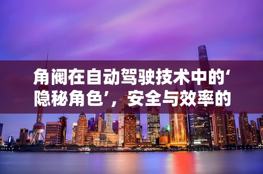 角阀在自动驾驶技术中的‘隐秘角色’，安全与效率的微妙平衡