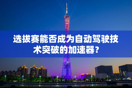 选拔赛能否成为自动驾驶技术突破的加速器？