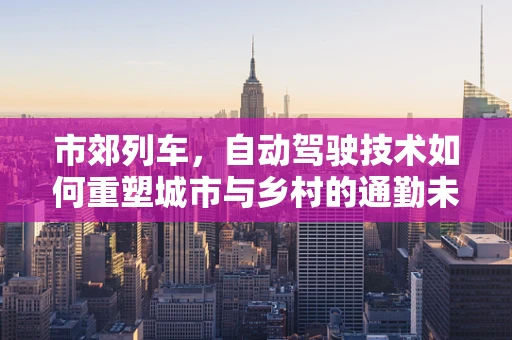 市郊列车，自动驾驶技术如何重塑城市与乡村的通勤未来？