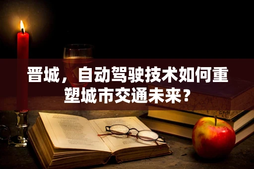晋城，自动驾驶技术如何重塑城市交通未来？