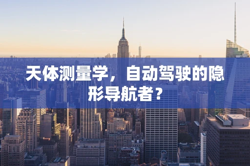 天体测量学，自动驾驶的隐形导航者？