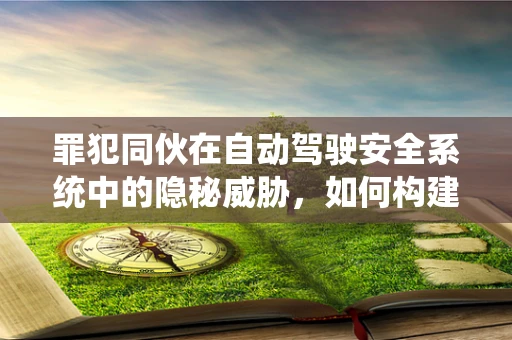 罪犯同伙在自动驾驶安全系统中的隐秘威胁，如何构建智能防御网？