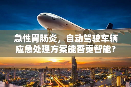 急性胃肠炎，自动驾驶车辆应急处理方案能否更智能？