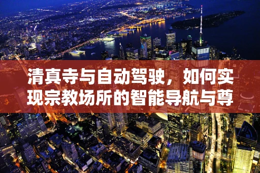 清真寺与自动驾驶，如何实现宗教场所的智能导航与尊重？