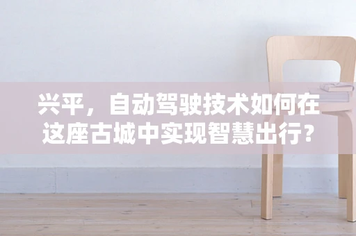 兴平，自动驾驶技术如何在这座古城中实现智慧出行？