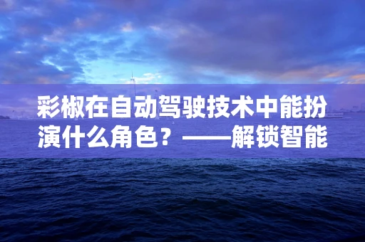 彩椒在自动驾驶技术中能扮演什么角色？——解锁智能驾驶的味觉新维度