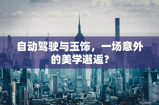 自动驾驶与玉饰，一场意外的美学邂逅？