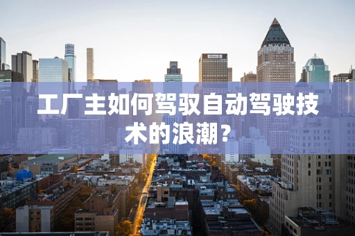 工厂主如何驾驭自动驾驶技术的浪潮？