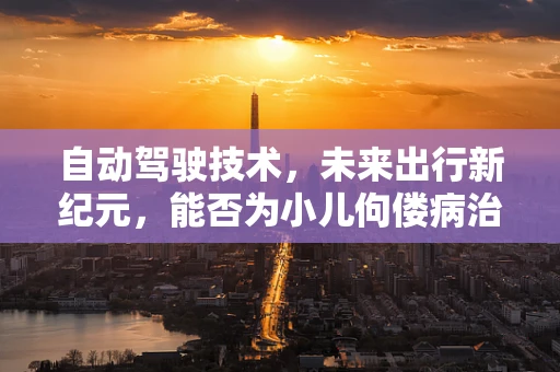 自动驾驶技术，未来出行新纪元，能否为小儿佝偻病治疗带来新曙光？