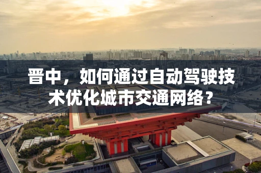 晋中，如何通过自动驾驶技术优化城市交通网络？