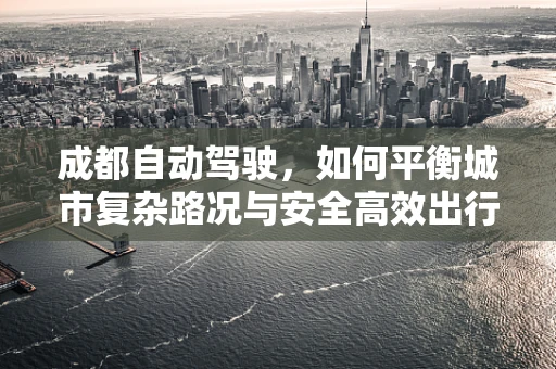 成都自动驾驶，如何平衡城市复杂路况与安全高效出行？