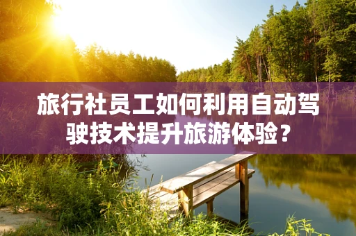 旅行社员工如何利用自动驾驶技术提升旅游体验？