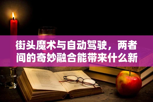 街头魔术与自动驾驶，两者间的奇妙融合能带来什么新体验？