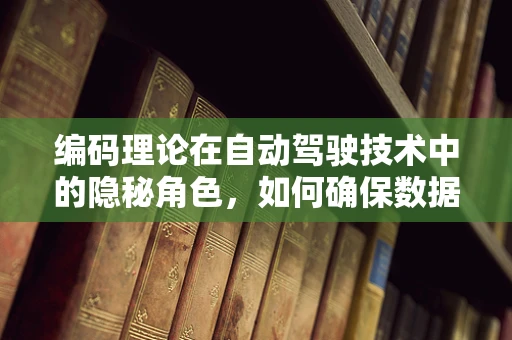 编码理论在自动驾驶技术中的隐秘角色，如何确保数据传输的可靠性？