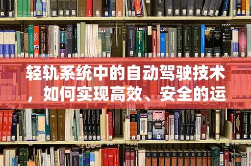 轻轨系统中的自动驾驶技术，如何实现高效、安全的运行？