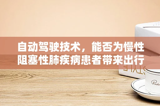 自动驾驶技术，能否为慢性阻塞性肺疾病患者带来出行新希望？