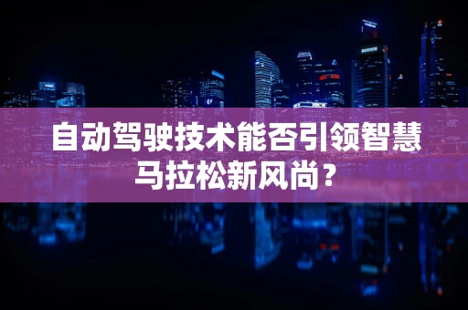 自动驾驶技术能否引领智慧马拉松新风尚？