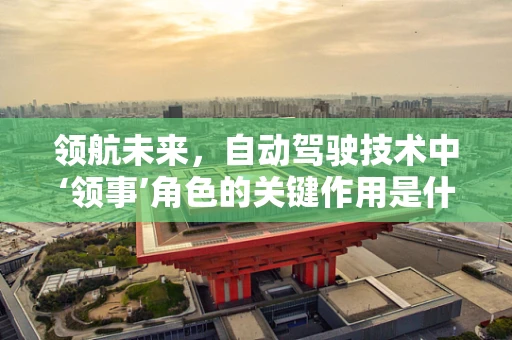 领航未来，自动驾驶技术中‘领事’角色的关键作用是什么？