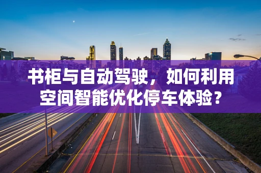 书柜与自动驾驶，如何利用空间智能优化停车体验？