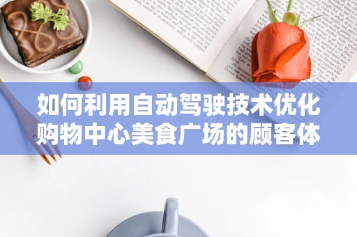 如何利用自动驾驶技术优化购物中心美食广场的顾客体验？