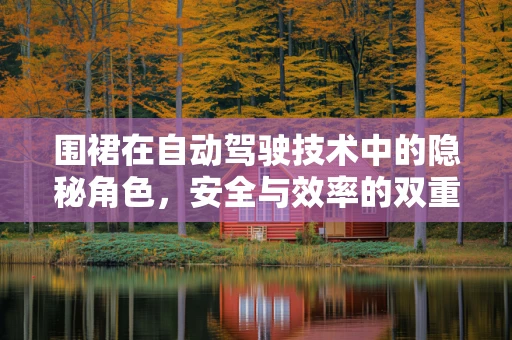 围裙在自动驾驶技术中的隐秘角色，安全与效率的双重守护者？