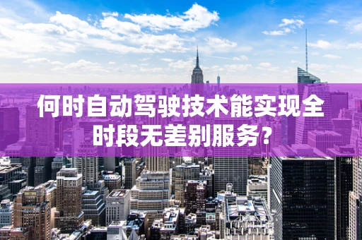 何时自动驾驶技术能实现全时段无差别服务？