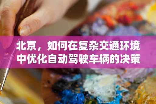 北京，如何在复杂交通环境中优化自动驾驶车辆的决策系统？