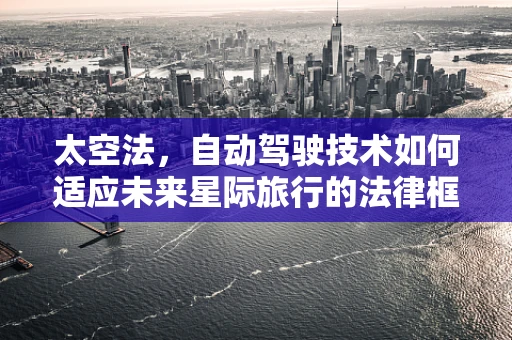 太空法，自动驾驶技术如何适应未来星际旅行的法律框架？