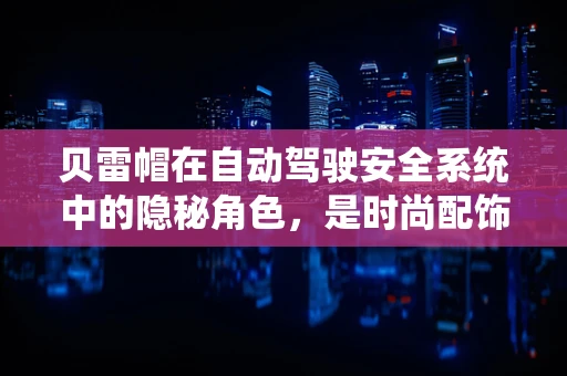 贝雷帽在自动驾驶安全系统中的隐秘角色，是时尚配饰还是功能保障？