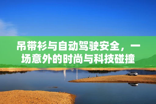吊带衫与自动驾驶安全，一场意外的时尚与科技碰撞