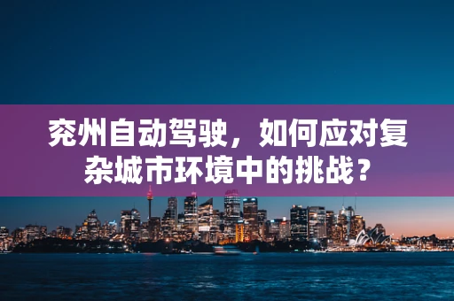 兖州自动驾驶，如何应对复杂城市环境中的挑战？