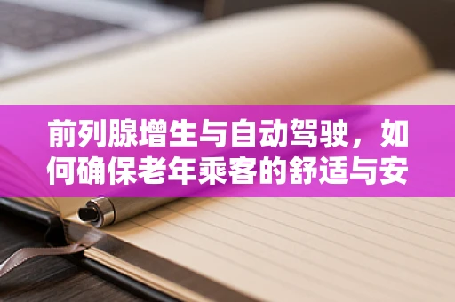 前列腺增生与自动驾驶，如何确保老年乘客的舒适与安全？