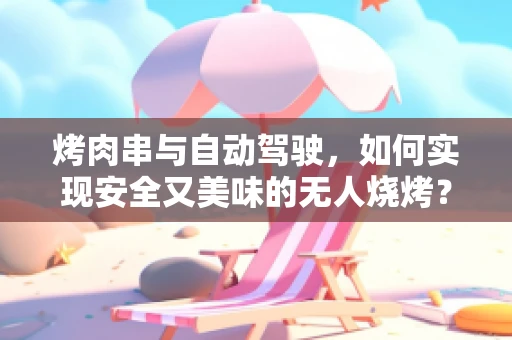 烤肉串与自动驾驶，如何实现安全又美味的无人烧烤？