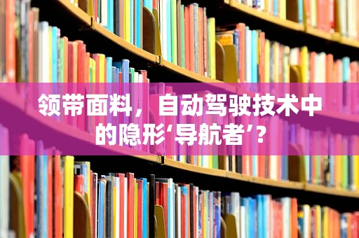领带面料，自动驾驶技术中的隐形‘导航者’？