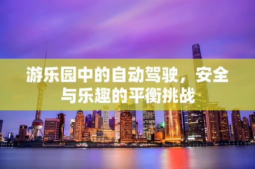游乐园中的自动驾驶，安全与乐趣的平衡挑战