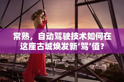常熟，自动驾驶技术如何在这座古城焕发新‘驾’值？