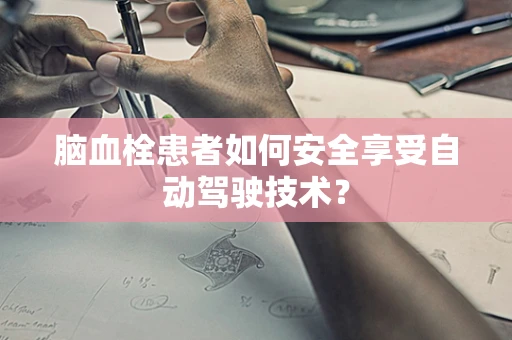 脑血栓患者如何安全享受自动驾驶技术？